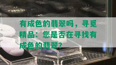 有成色的翡翠吗，寻觅精品：您是否在寻找有成色的翡翠？