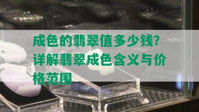 成色的翡翠值多少钱？详解翡翠成色含义与价格范围