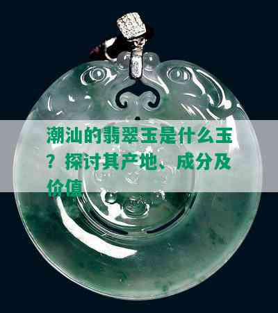 潮汕的翡翠玉是什么玉？探讨其产地、成分及价值