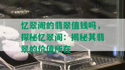 忆翠阁的翡翠值钱吗，探秘忆翠阁：揭秘其翡翠的价值所在