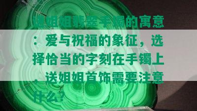 送姐姐翡翠手镯的寓意：爱与祝福的象征，选择恰当的字刻在手镯上，送姐姐首饰需要注意什么？