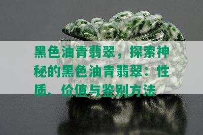 黑色油青翡翠，探索神秘的黑色油青翡翠：性质、价值与鉴别方法