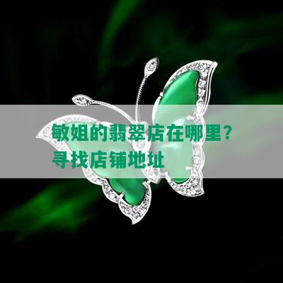 敏姐的翡翠店在哪里？寻找店铺地址