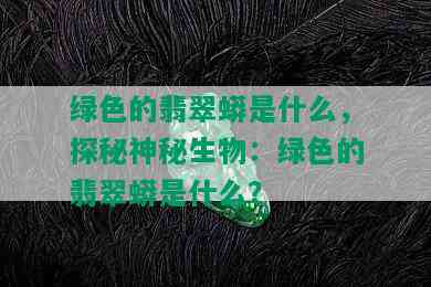 绿色的翡翠蟒是什么，探秘神秘生物：绿色的翡翠蟒是什么？