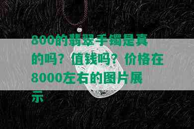 800的翡翠手镯是真的吗？值钱吗？价格在8000左右的图片展示