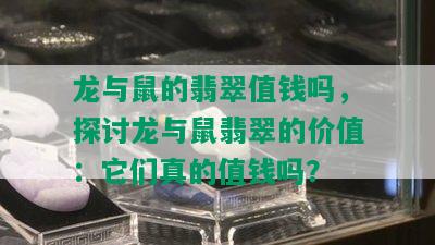 龙与鼠的翡翠值钱吗，探讨龙与鼠翡翠的价值：它们真的值钱吗？