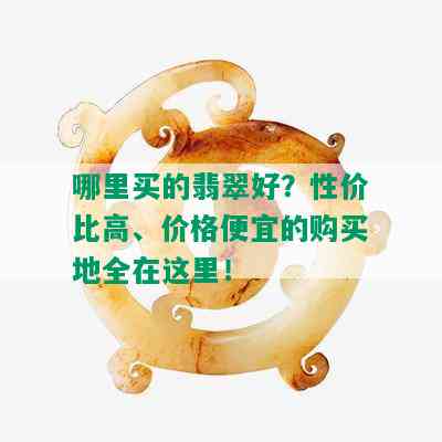 哪里买的翡翠好？性价比高、价格便宜的购买地全在这里！