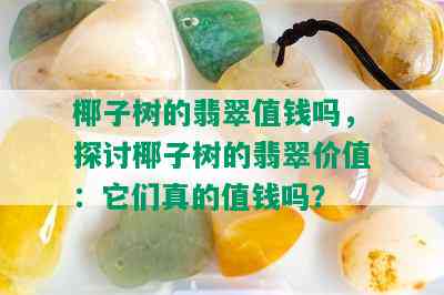 椰子树的翡翠值钱吗，探讨椰子树的翡翠价值：它们真的值钱吗？