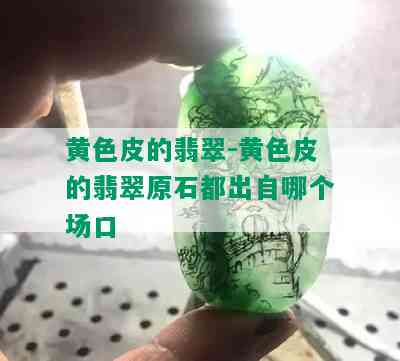 黄色皮的翡翠-黄色皮的翡翠原石都出自哪个场口