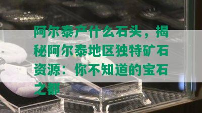 阿尔泰产什么石头，揭秘阿尔泰地区独特矿石资源：你不知道的宝石之都