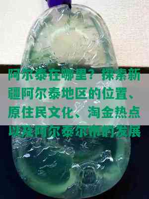 阿尔泰在哪里？探索新疆阿尔泰地区的位置、原住民文化、淘金热点以及阿尔泰尔市的发展