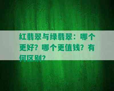 红翡翠与绿翡翠：哪个更好？哪个更值钱？有何区别？