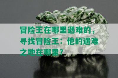 冒险王在哪里遇难的，寻找冒险王：他的遇难之地在哪里？