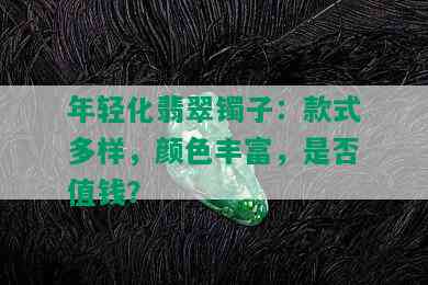 年轻化翡翠镯子：款式多样，颜色丰富，是否值钱？