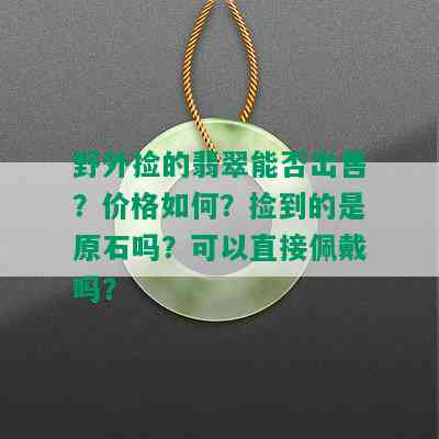 野外捡的翡翠能否出售？价格如何？捡到的是原石吗？可以直接佩戴吗？