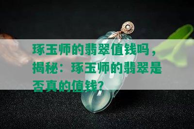 琢玉师的翡翠值钱吗，揭秘：琢玉师的翡翠是否真的值钱？