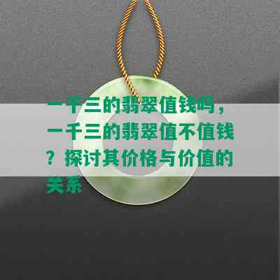 一千三的翡翠值钱吗，一千三的翡翠值不值钱？探讨其价格与价值的关系