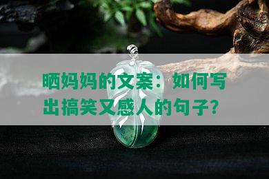 晒妈妈的文案：如何写出搞笑又感人的句子？