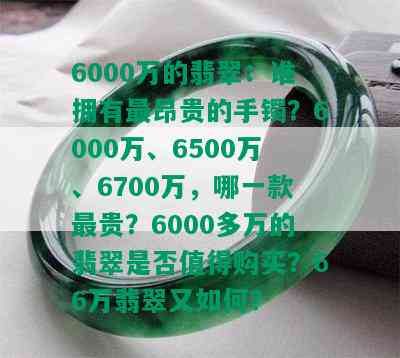 6000万的翡翠：谁拥有最昂贵的手镯？6000万、6500万、6700万，哪一款最贵？6000多万的翡翠是否值得购买？66万翡翠又如何？