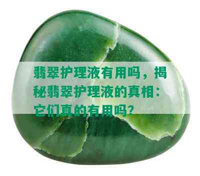 翡翠护理液有用吗，揭秘翡翠护理液的真相：它们真的有用吗？