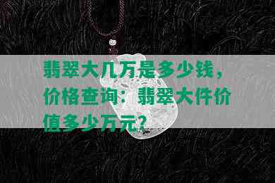 翡翠大几万是多少钱，价格查询：翡翠大件价值多少万元？