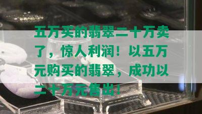 五万买的翡翠二十万卖了，惊人利润！以五万元购买的翡翠，成功以二十万元售出！