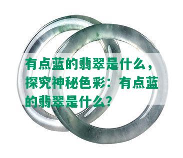 有点蓝的翡翠是什么，探究神秘色彩：有点蓝的翡翠是什么？