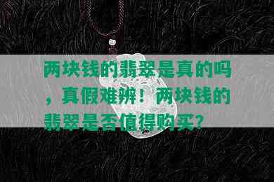 两块钱的翡翠是真的吗，真假难辨！两块钱的翡翠是否值得购买？