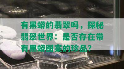 有黑蟒的翡翠吗，探秘翡翠世界：是否存在带有黑蟒图案的珍品？