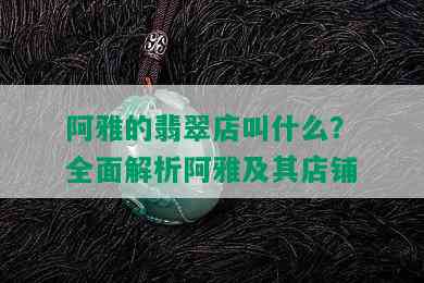 阿雅的翡翠店叫什么？全面解析阿雅及其店铺