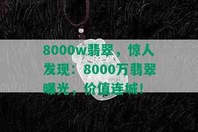 8000w翡翠，惊人发现：8000万翡翠曝光，价值连城！