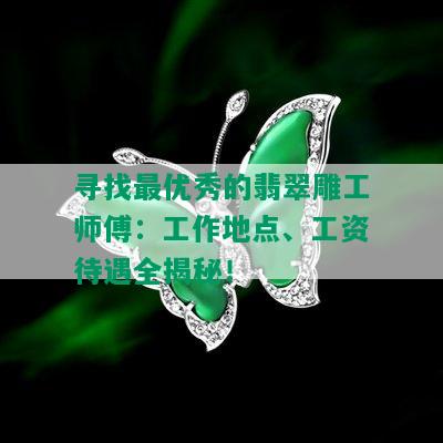 寻找更优秀的翡翠雕工师傅：工作地点、工资待遇全揭秘！