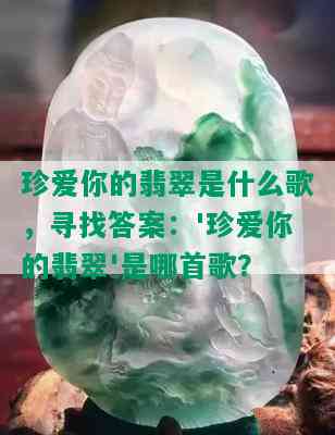 珍爱你的翡翠是什么歌，寻找答案：'珍爱你的翡翠'是哪首歌？