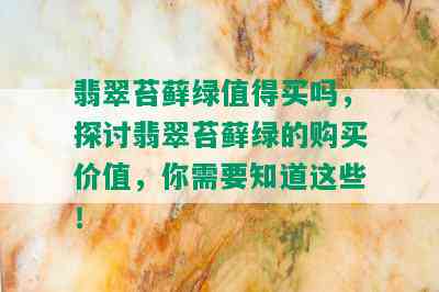 翡翠苔藓绿值得买吗，探讨翡翠苔藓绿的购买价值，你需要知道这些！