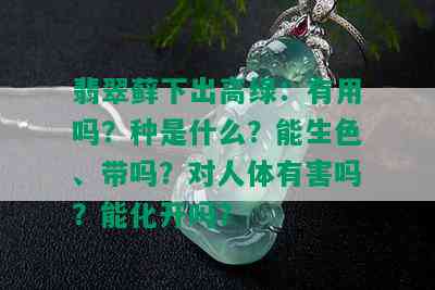 翡翠藓下出高绿：有用吗？种是什么？能生色、带吗？对人体有害吗？能化开吗？