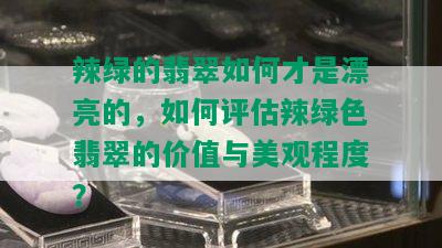 辣绿的翡翠如何才是漂亮的，如何评估辣绿色翡翠的价值与美观程度？