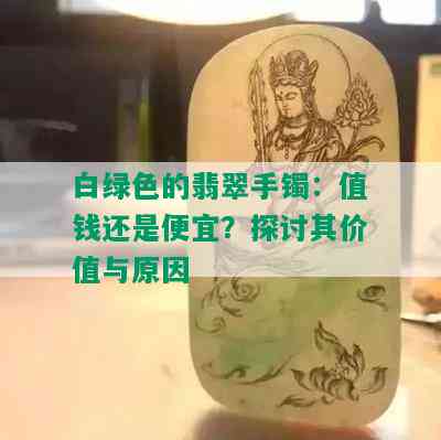 白绿色的翡翠手镯：值钱还是便宜？探讨其价值与原因