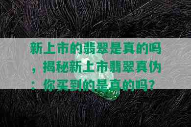 新上市的翡翠是真的吗，揭秘新上市翡翠真伪：你买到的是真的吗？