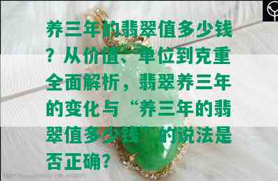 养三年的翡翠值多少钱？从价值、单位到克重全面解析，翡翠养三年的变化与“养三年的翡翠值多少钱”的说法是否正确？