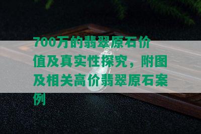 700万的翡翠原石价值及真实性探究，附图及相关高价翡翠原石案例