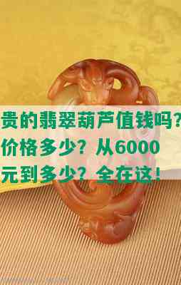 贵的翡翠葫芦值钱吗？价格多少？从6000元到多少？全在这！