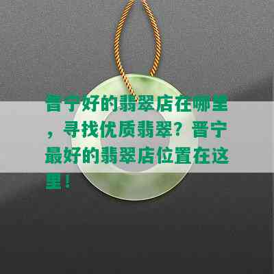 晋宁好的翡翠店在哪里，寻找优质翡翠？晋宁更好的翡翠店位置在这里！