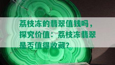 荔枝冻的翡翠值钱吗，探究价值：荔枝冻翡翠是否值得收藏？