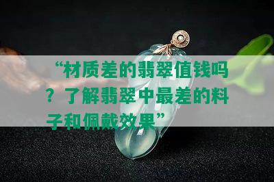 “材质差的翡翠值钱吗？了解翡翠中最差的料子和佩戴效果”