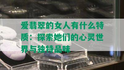 爱翡翠的女人有什么特质：探索她们的心灵世界与独特品味