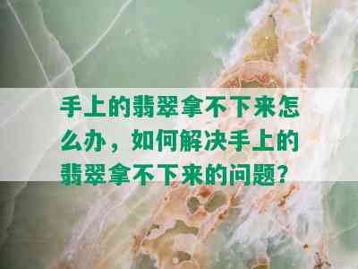 手上的翡翠拿不下来怎么办，如何解决手上的翡翠拿不下来的问题？