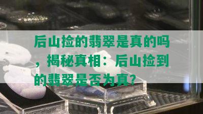 后山捡的翡翠是真的吗，揭秘真相：后山捡到的翡翠是否为真？