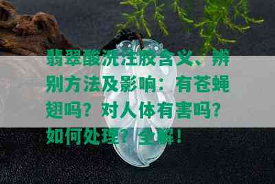 翡翠酸洗注胶含义、辨别方法及影响：有苍蝇翅吗？对人体有害吗？如何处理？全解！