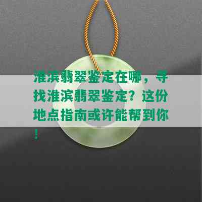 淮滨翡翠鉴定在哪，寻找淮滨翡翠鉴定？这份地点指南或许能帮到你！