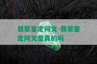 翡翠鉴定阿文-翡翠鉴定阿文是真的吗